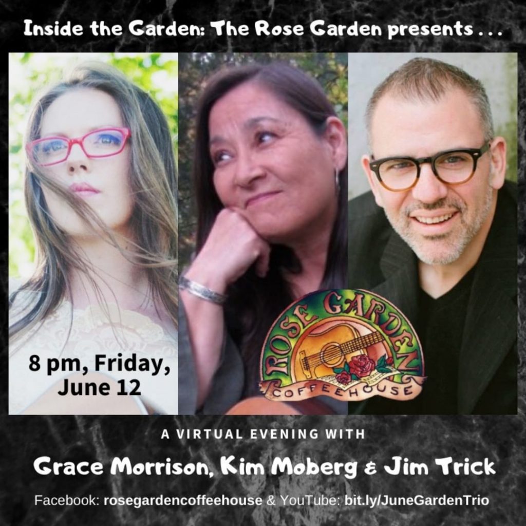 Join us at 8 pm Friday for this special in-the-round virtual show featuring Grace Morrison, Kim Moberg and Jim Trick. The event is free (artist tipping encouraged), showing on the Rose Garden Coffeehouse's Facebook page and on YouTube. 
@realgracemusic  @kimmobergmusic @jim_trick